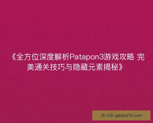 《全方位深度解析Patapon3游戏攻略 完美通关技巧与隐藏元素揭秘》