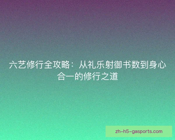 六艺修行全攻略：从礼乐射御书数到身心合一的修行之道
