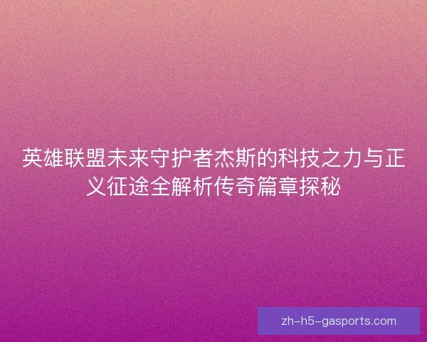 英雄联盟未来守护者杰斯的科技之力与正义征途全解析传奇篇章探秘